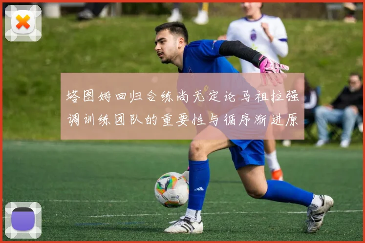 塔图姆回归合练尚无定论马祖拉强调训练团队的重要性与循序渐进原则