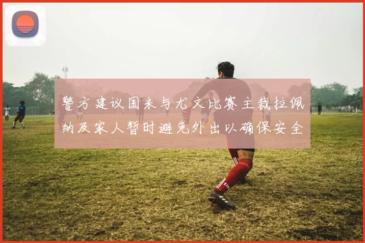 警方建议国米与尤文比赛主裁拉佩纳及家人暂时避免外出以确保安全