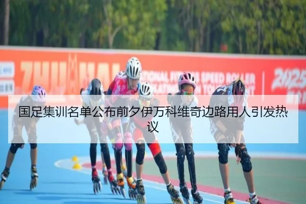 国足集训名单公布前夕伊万科维奇边路用人引发热议