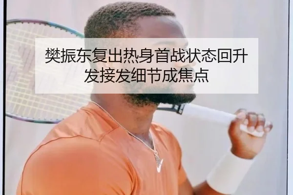 樊振东复出热身首战状态回升 发接发细节成焦点